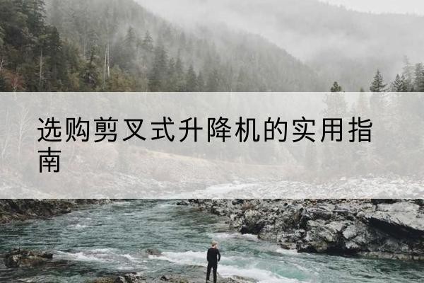 博罗剪叉式升降机怎么选-选购剪叉式升降机的实用指南