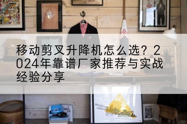 博罗升降平台厂家推荐-移动剪叉升降机怎么选？2024年靠谱厂家推荐与实战经验分享