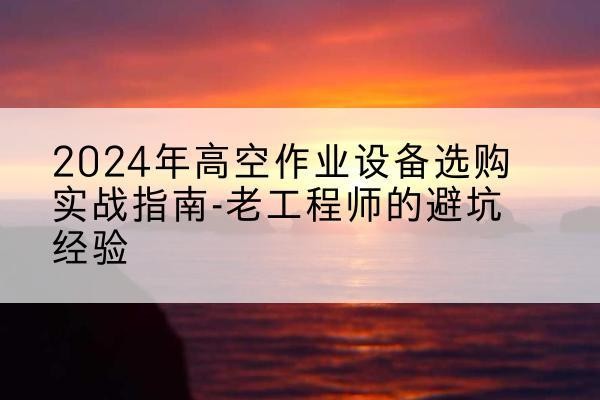 博罗高空作业升降机厂家推荐-2024年高空作业设备选购实战指南-老工程师的避坑经验