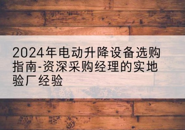 博罗电动剪叉升降平台厂家-2024年电动升降设备选购指南-资深采购经理的实地验厂经验