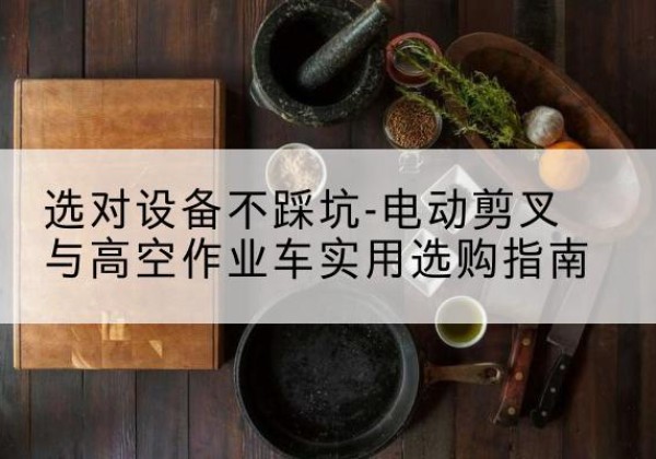 博罗电动剪叉升降平台怎么选-选对设备不踩坑-电动剪叉与高空作业车实用选购指南