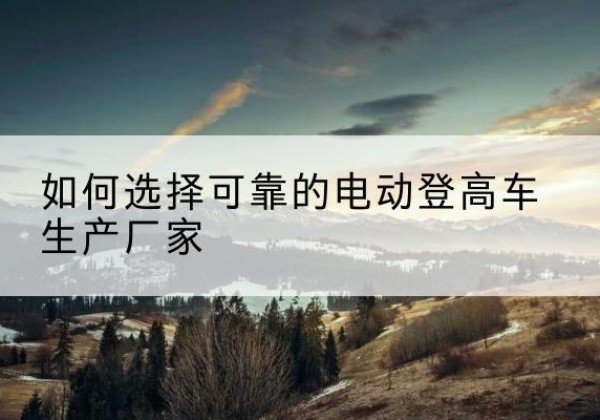 博罗电动登高车厂家-如何选择可靠的电动登高车生产厂家