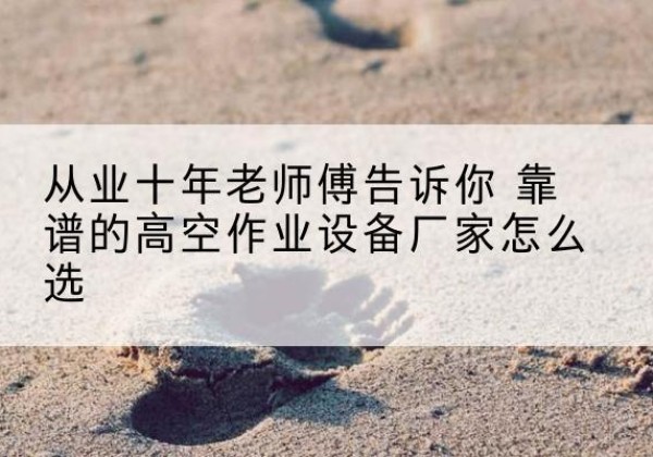 博罗高空作业升降机厂家推荐-从业十年老师傅告诉你 靠谱的高空作业设备厂家怎么选