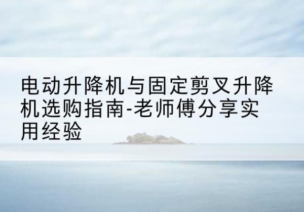 博罗电动升降机怎么选-电动升降机与固定剪叉升降机选购指南-老师傅分享实用经验