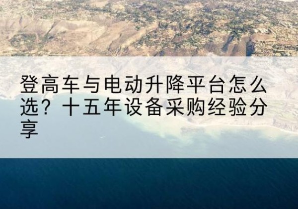 博罗登高车厂家厂家-登高车与电动升降平台怎么选？十五年设备采购经验分享