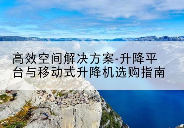 博罗升降平台厂家-*空间解决方案-升降平台与移动式升降机选购指南