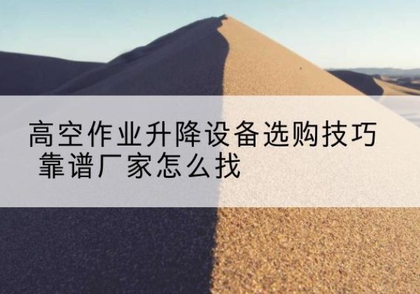 博罗电动升降平台厂家推荐-高空作业升降设备选购技巧 靠谱厂家怎么找