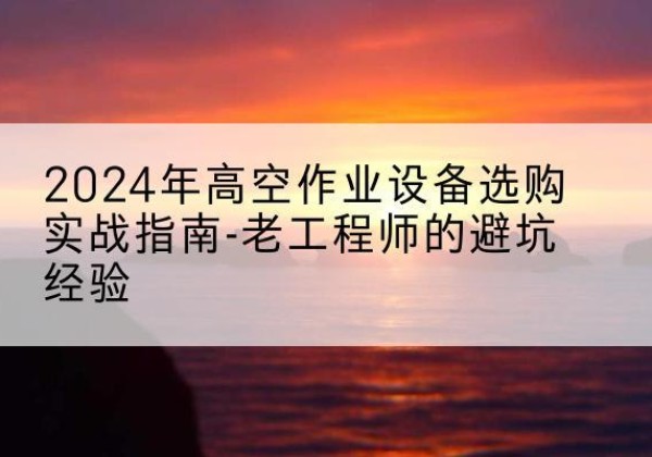 博罗高空作业升降机厂家推荐-2024年高空作业设备选购实战指南-老工程师的避坑经验